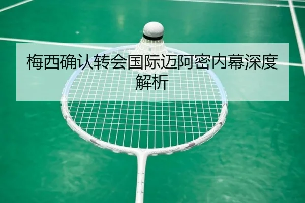 梅西确认转会国际迈阿密内幕深度解析