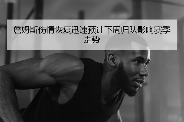 詹姆斯伤情恢复迅速预计下周归队影响赛季走势