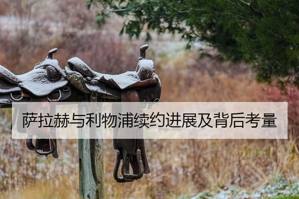 萨拉赫与利物浦续约进展及背后考量